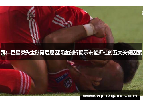 拜仁巨星屡失金球背后原因深度剖析揭示未能折桂的五大关键因素