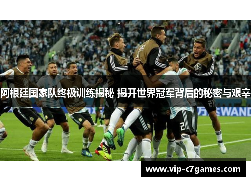 阿根廷国家队终极训练揭秘 揭开世界冠军背后的秘密与艰辛 阿根廷国家队终极训练揭秘 揭开世界冠军背后的秘密与艰辛