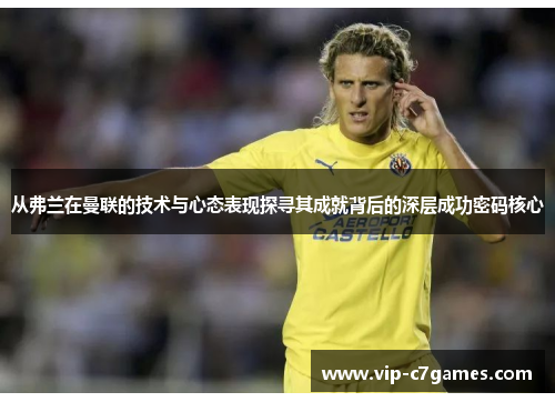 从弗兰在曼联的技术与心态表现探寻其成就背后的深层成功密码核心 从弗兰在曼联的技术与心态表现探寻其成就背后的深层成功密码核心