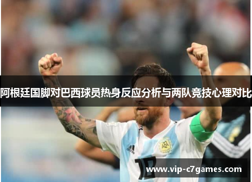 阿根廷国脚对巴西球员热身反应分析与两队竞技心理对比